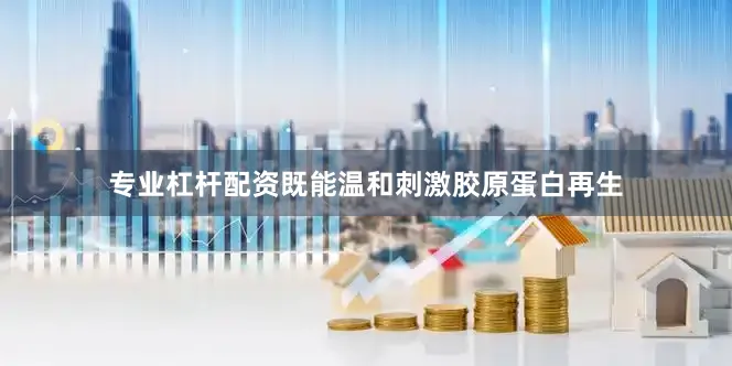 专业杠杆配资既能温和刺激胶原蛋白再生
