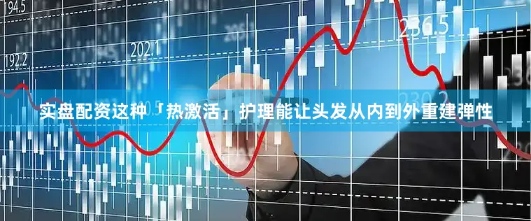 实盘配资这种「热激活」护理能让头发从内到外重建弹性