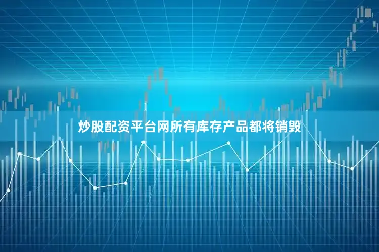 炒股配资平台网所有库存产品都将销毁