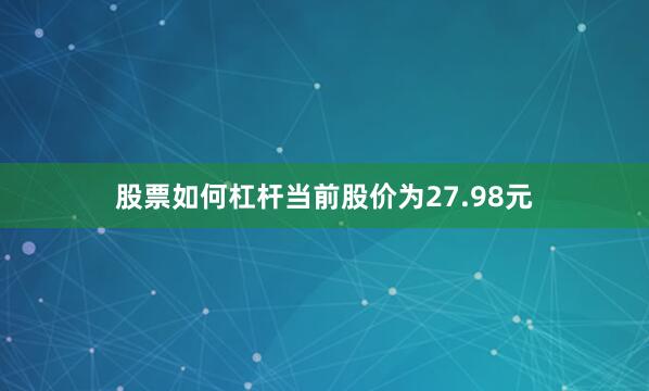 股票如何杠杆当前股价为27.98元