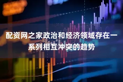 配资网之家政治和经济领域存在一系列相互冲突的趋势