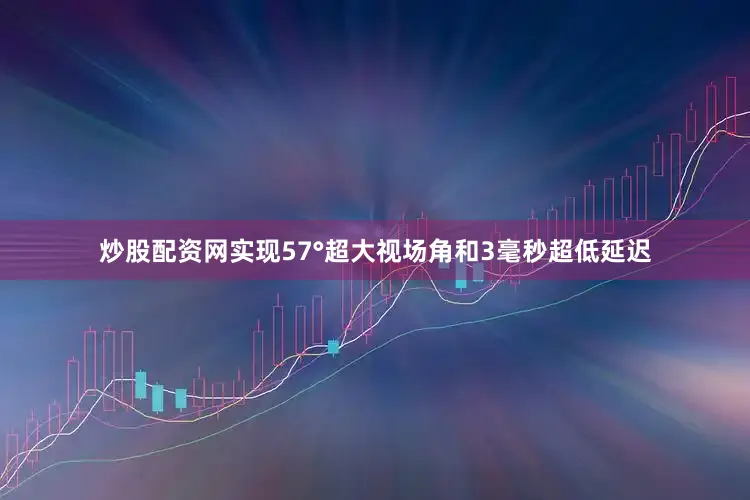 炒股配资网实现57°超大视场角和3毫秒超低延迟