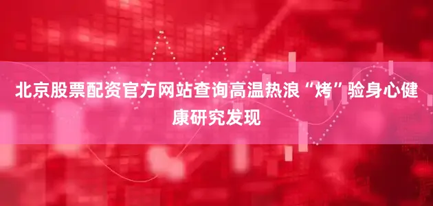 北京股票配资官方网站查询高温热浪“烤”验身心健康研究发现