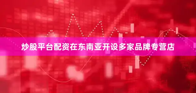 炒股平台配资在东南亚开设多家品牌专营店