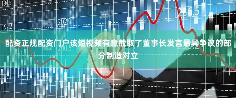 配资正规配资门户该短视频有意截取了董事长发言最具争议的部分制造对立