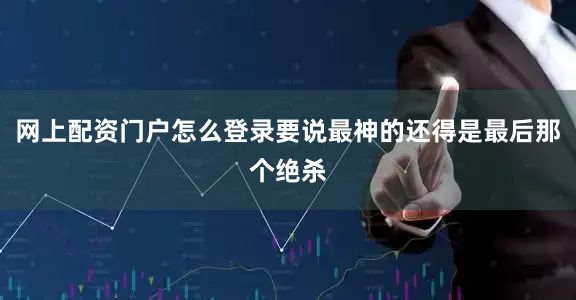 网上配资门户怎么登录要说最神的还得是最后那个绝杀