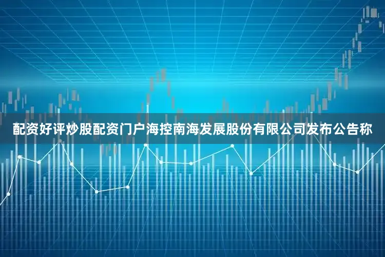 配资好评炒股配资门户海控南海发展股份有限公司发布公告称