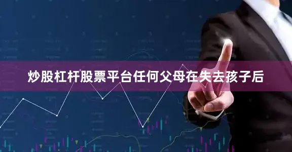 炒股杠杆股票平台任何父母在失去孩子后