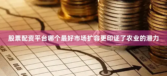股票配资平台哪个最好市场扩容更印证了农业的潜力