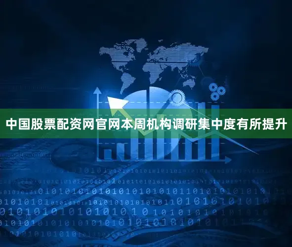 中国股票配资网官网　　本周机构调研集中度有所提升