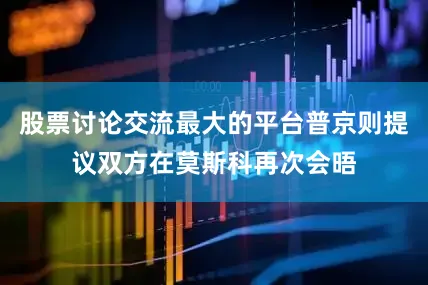 股票讨论交流最大的平台普京则提议双方在莫斯科再次会晤