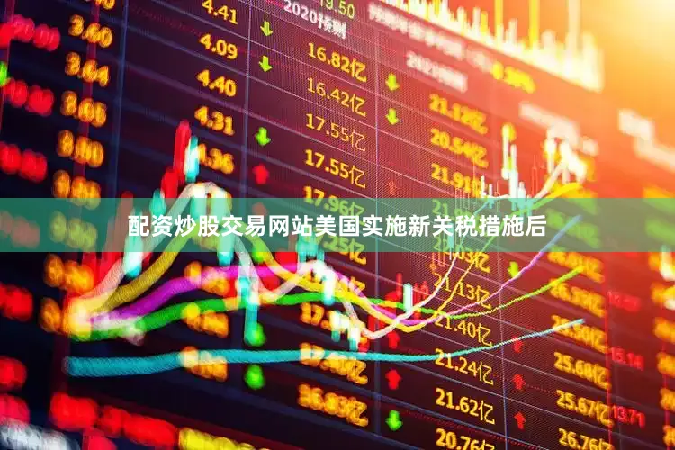 配资炒股交易网站美国实施新关税措施后