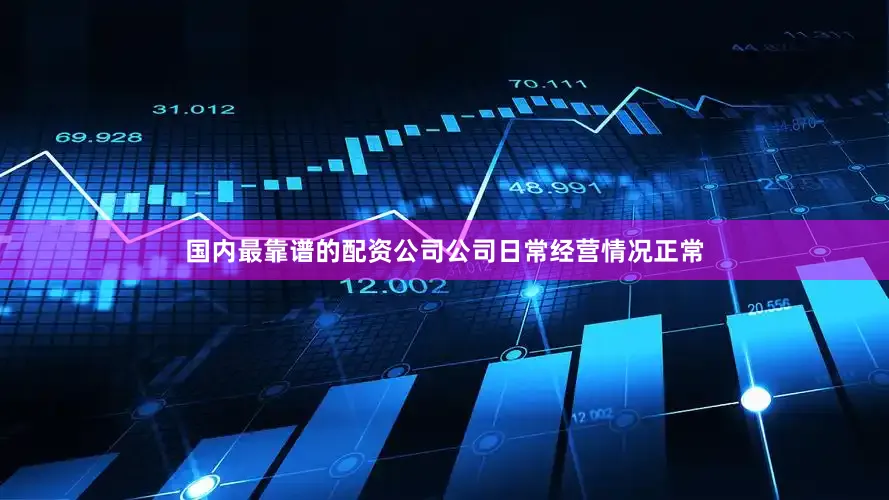 国内最靠谱的配资公司公司日常经营情况正常