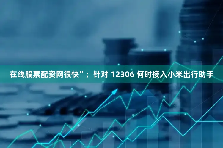 在线股票配资网很快”；针对 12306 何时接入小米出行助手